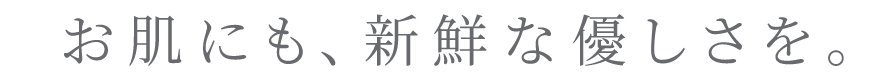 お肌にも、新鮮な優しさを。